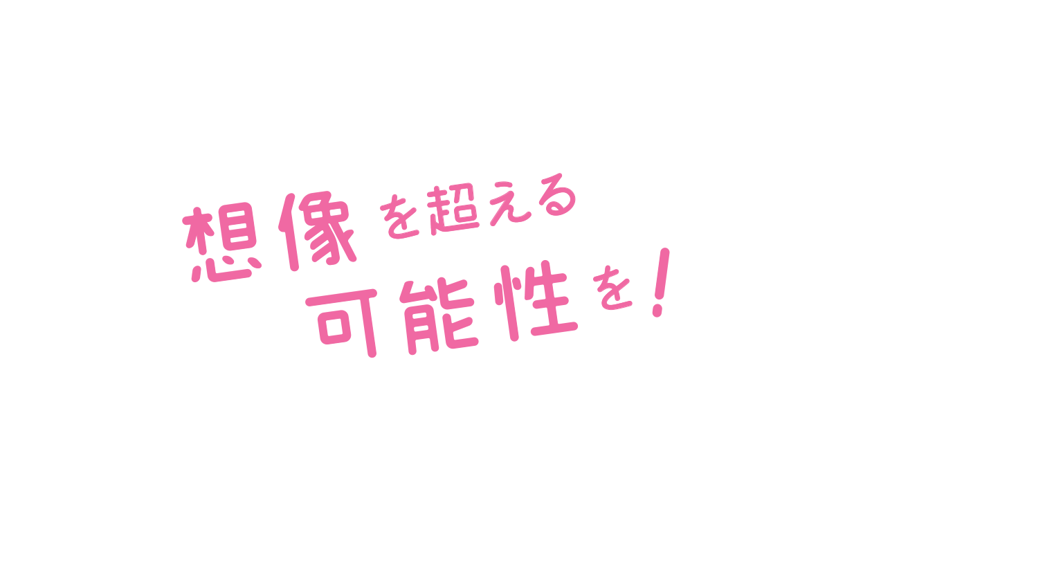 想像を超える 可能性を！