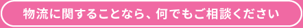 物流に関することなら、何でもご相談ください